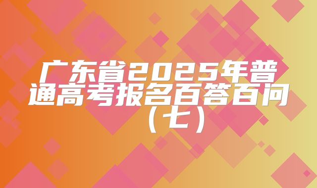 广东省2025年普通高考报名百答百问(七)