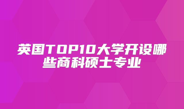 英国TOP10大学开设哪些商科硕士专业