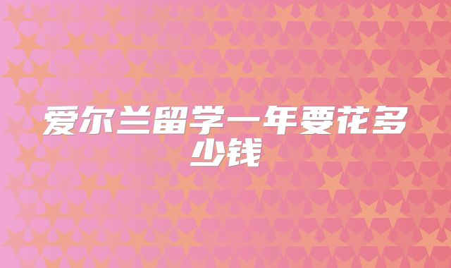 爱尔兰留学一年要花多少钱