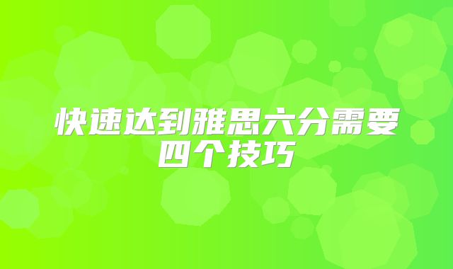快速达到雅思六分需要四个技巧
