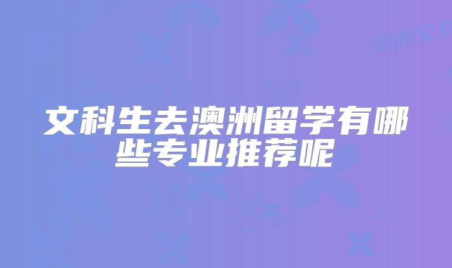 文科生去澳洲留学有哪些专业推荐呢