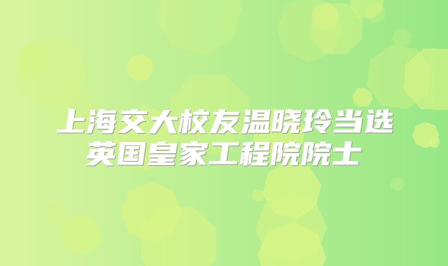上海交大校友温晓玲当选英国皇家工程院院士