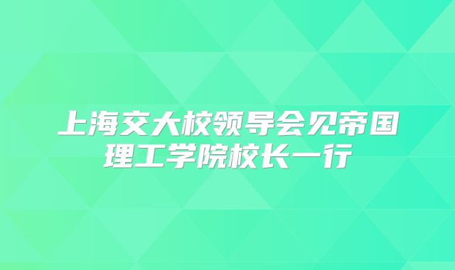 上海交大校领导会见帝国理工学院校长一行