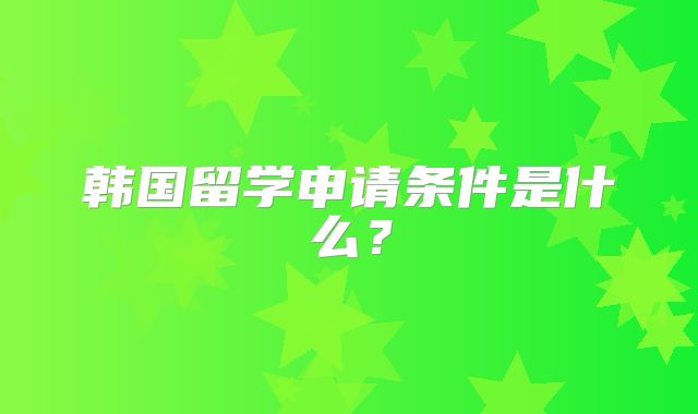 韩国留学申请条件是什么？