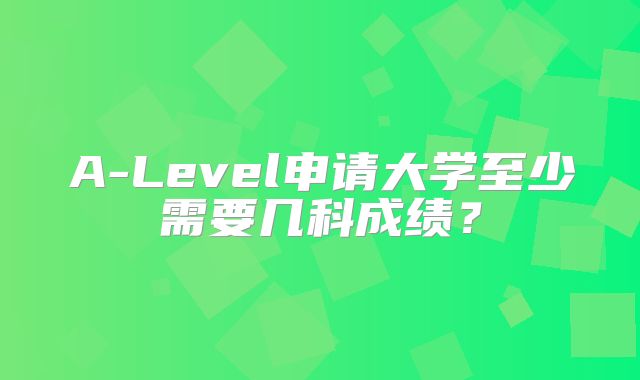 A-Level申请大学至少需要几科成绩？