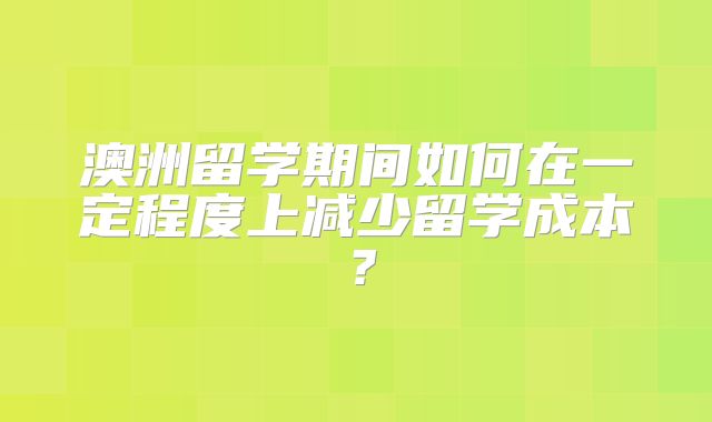 澳洲留学期间如何在一定程度上减少留学成本？