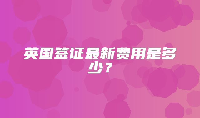 英国签证最新费用是多少？