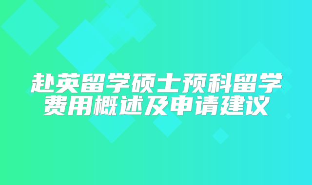 赴英留学硕士预科留学费用概述及申请建议