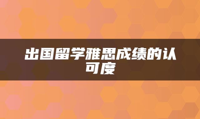 出国留学雅思成绩的认可度