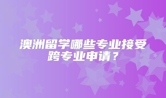 澳洲留学哪些专业接受跨专业申请？