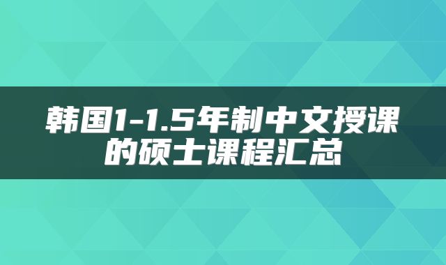 韩国1-1.5年制中文授课的硕士课程汇总