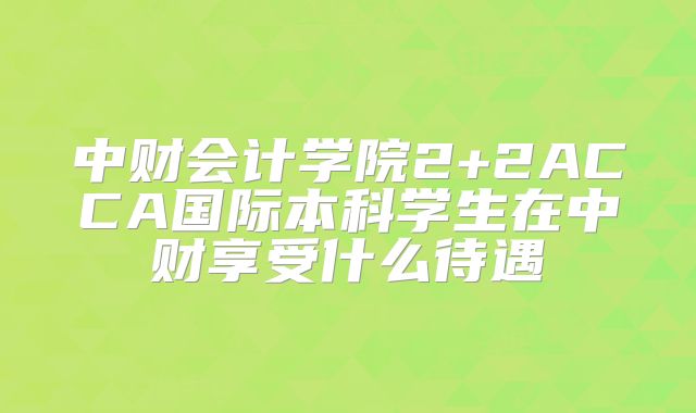 中财会计学院2+2ACCA国际本科学生在中财享受什么待遇
