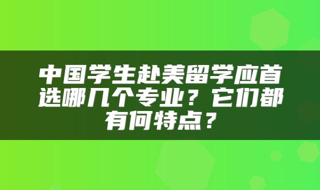 中国学生赴美留学应首选哪几个专业？它们都有何特点？