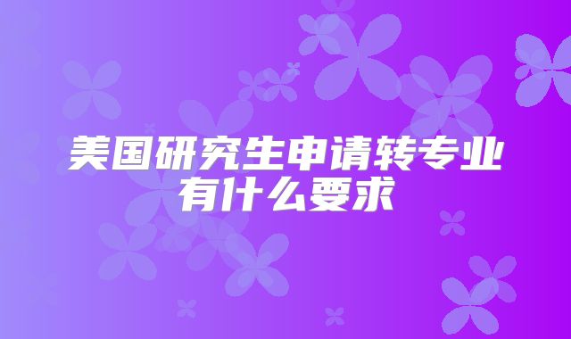 美国研究生申请转专业有什么要求