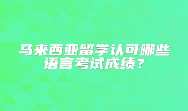 马来西亚留学认可哪些语言考试成绩？