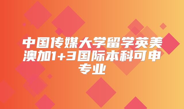 中国传媒大学留学英美澳加1+3国际本科可申专业