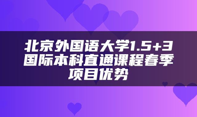 北京外国语大学1.5+3国际本科直通课程春季项目优势