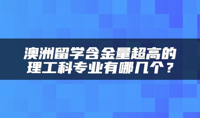 澳洲留学含金量超高的理工科专业有哪几个？