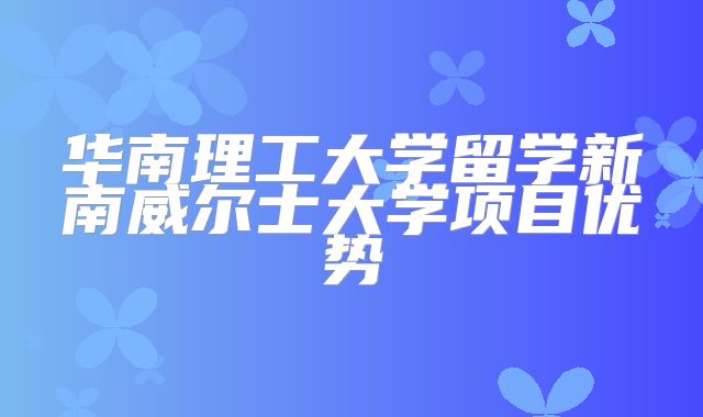 华南理工大学留学新南威尔士大学项目优势