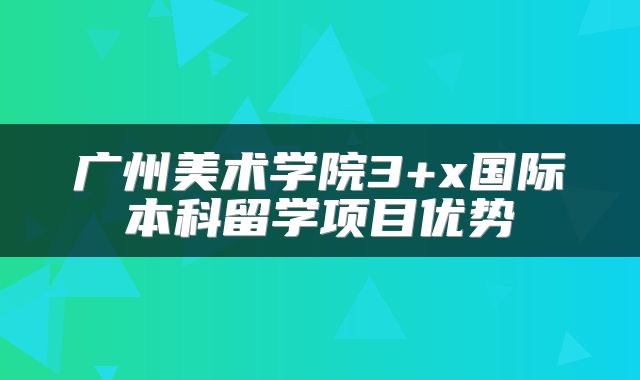 广州美术学院3+x国际本科留学项目优势