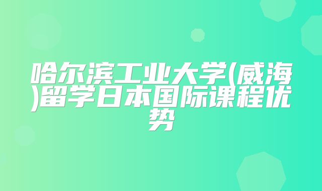 哈尔滨工业大学(威海)留学日本国际课程优势