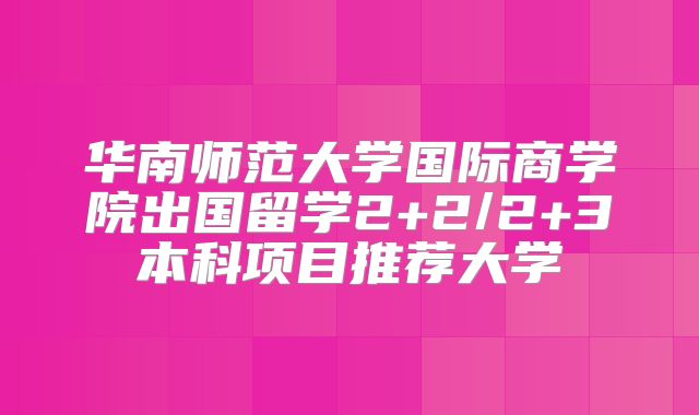 华南师范大学国际商学院出国留学2+2/2+3本科项目推荐大学