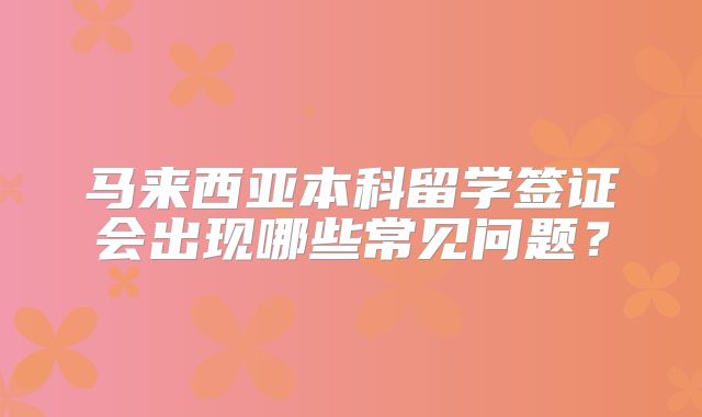 马来西亚本科留学签证会出现哪些常见问题？