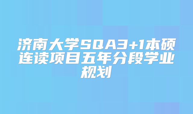 济南大学SQA3+1本硕连读项目五年分段学业规划