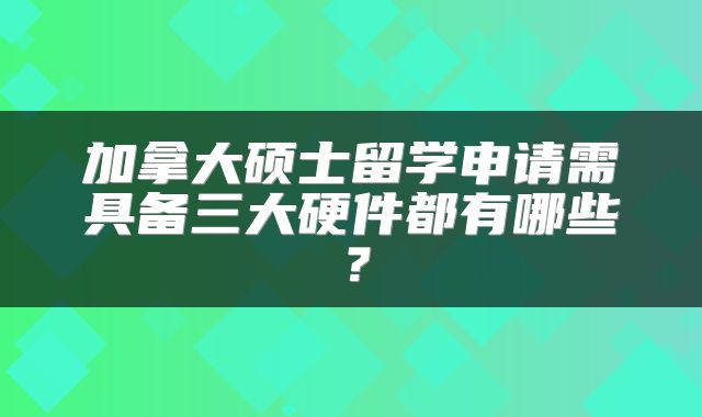 加拿大硕士留学申请需具备三大硬件都有哪些?