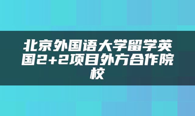 北京外国语大学留学英国2+2项目外方合作院校