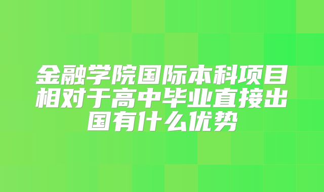 金融学院国际本科项目相对于高中毕业直接出国有什么优势