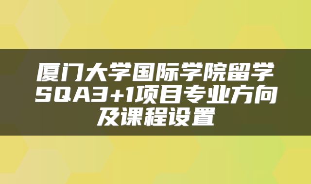 厦门大学国际学院留学SQA3+1项目专业方向及课程设置