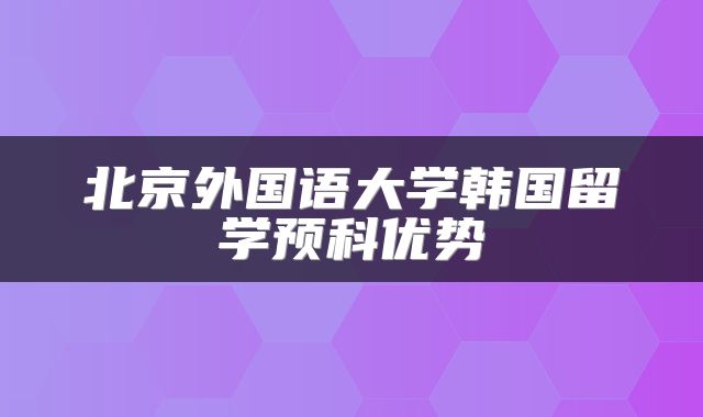 北京外国语大学韩国留学预科优势