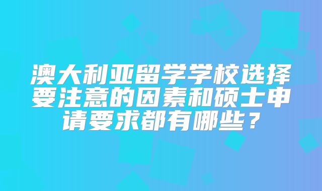澳大利亚留学学校选择要注意的因素和硕士申请要求都有哪些？