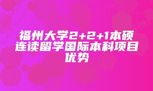 福州大学2+2+1本硕连读留学国际本科项目优势