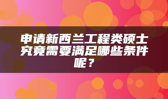 申请新西兰工程类硕士究竟需要满足哪些条件呢？