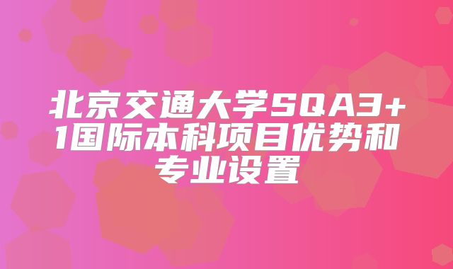 北京交通大学SQA3+1国际本科项目优势和专业设置
