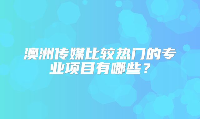 澳洲传媒比较热门的专业项目有哪些?