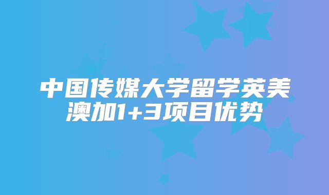 中国传媒大学留学英美澳加1+3项目优势