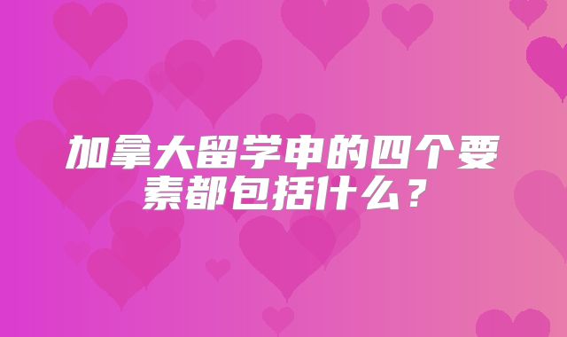 加拿大留学申的四个要素都包括什么？
