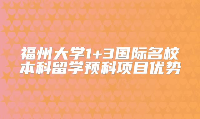 福州大学1+3国际名校本科留学预科项目优势