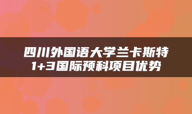 四川外国语大学兰卡斯特1+3国际预科项目优势