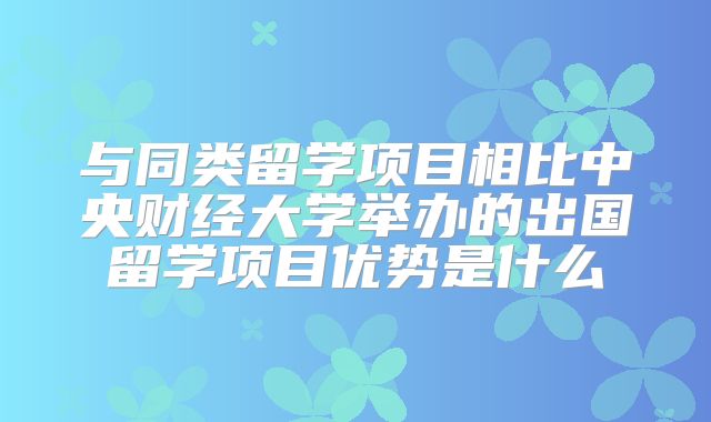 与同类留学项目相比中央财经大学举办的出国留学项目优势是什么