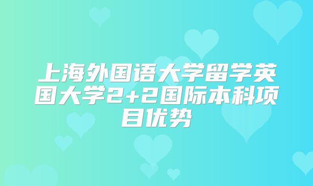 上海外国语大学留学英国大学2+2国际本科项目优势