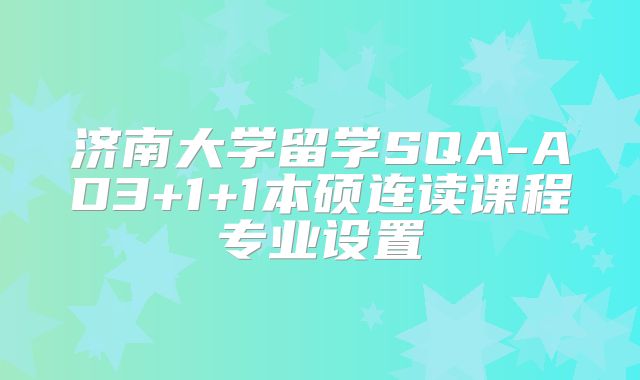 济南大学留学SQA-AD3+1+1本硕连读课程专业设置