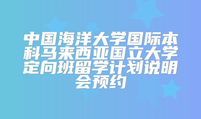 中国海洋大学国际本科马来西亚国立大学定向班留学计划说明会预约