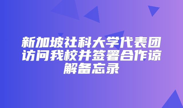 新加坡社科大学代表团访问我校并签署合作谅解备忘录