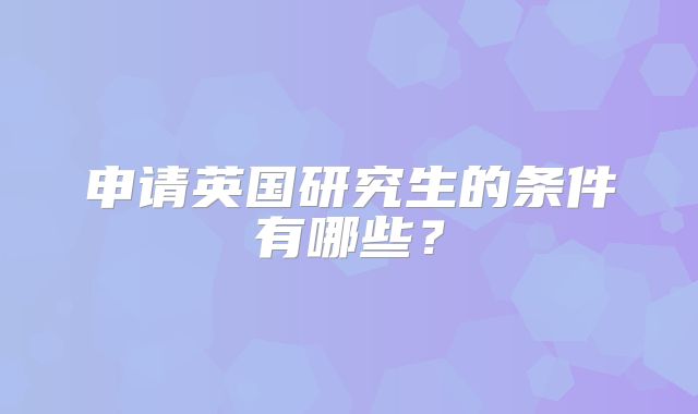 申请英国研究生的条件有哪些？