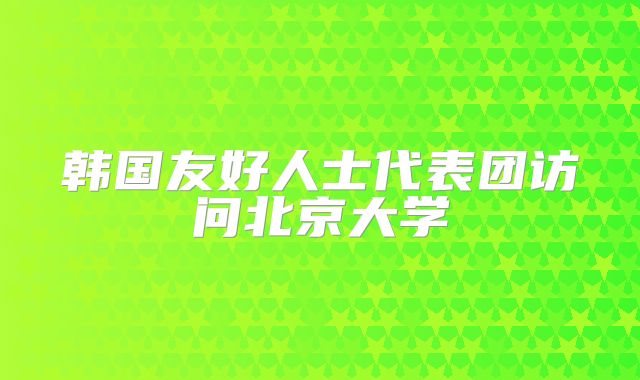 韩国友好人士代表团访问北京大学
