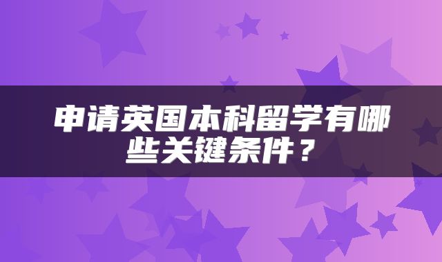 申请英国本科留学有哪些关键条件？